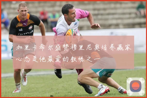 加里卡希尔盛赞穆里尼奥培养赢家心态是他最爱的教练之一