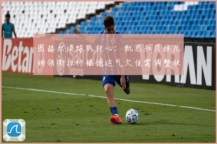 图赫尔谈球队核心:凯恩和贝林厄姆领衔拉什福德运气欠佳需调整状态