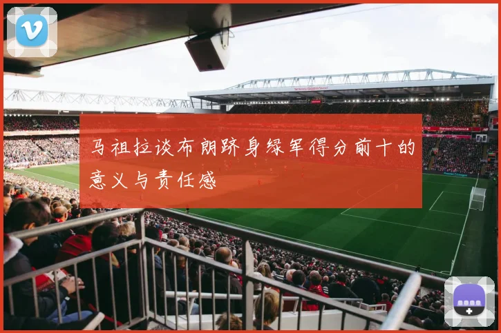 马祖拉谈布朗跻身绿军得分前十的意义与责任感