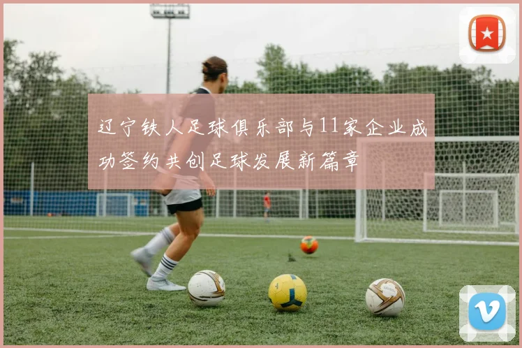 辽宁铁人足球俱乐部与11家企业成功签约共创足球发展新篇章