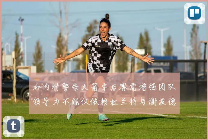 加内特警告火箭季后赛需增强团队领导力不能仅依赖杜兰特与谢泼德
