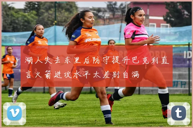 湖人失去东里后防守提升巴克利直言火箭进攻水平太差别自满